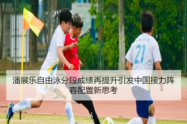 潘展乐自由泳分段成绩再提升引发中国接力阵容配置新思考