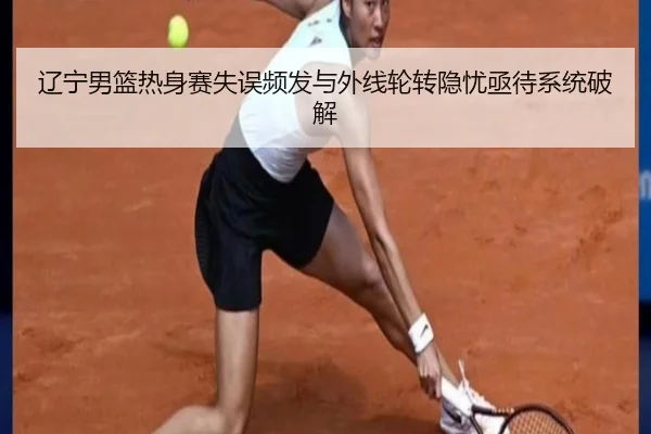 辽宁男篮热身赛失误频发与外线轮转隐忧亟待系统破解